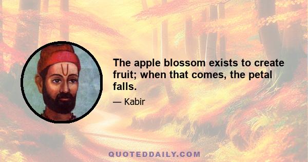 The apple blossom exists to create fruit; when that comes, the petal falls.