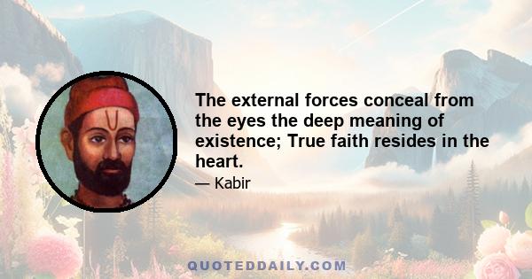 The external forces conceal from the eyes the deep meaning of existence; True faith resides in the heart.