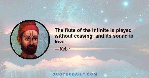 The flute of the infinite is played without ceasing, and its sound is love.