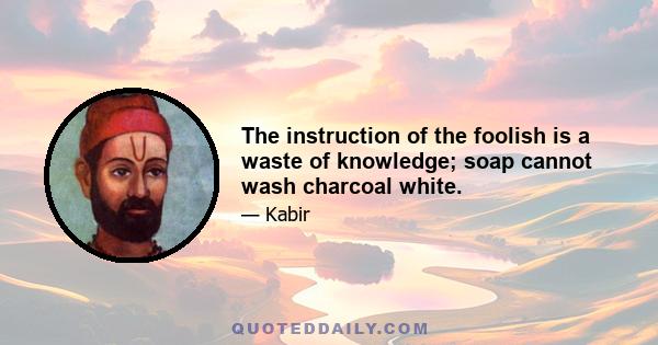 The instruction of the foolish is a waste of knowledge; soap cannot wash charcoal white.