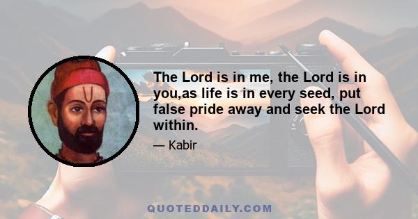 The Lord is in me, the Lord is in you,as life is in every seed, put false pride away and seek the Lord within.