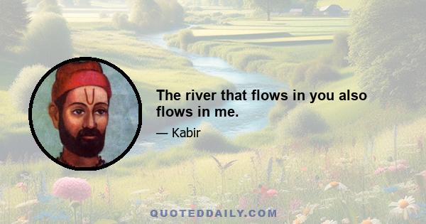 The river that flows in you also flows in me.