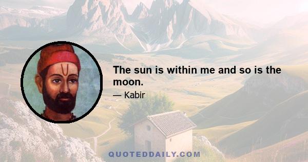 The sun is within me and so is the moon.