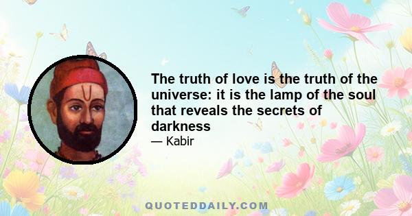 The truth of love is the truth of the universe: it is the lamp of the soul that reveals the secrets of darkness