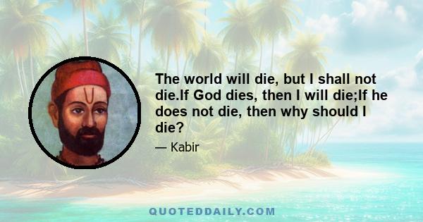 The world will die, but I shall not die.If God dies, then I will die;If he does not die, then why should I die?