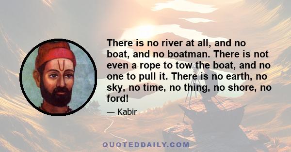 There is no river at all, and no boat, and no boatman. There is not even a rope to tow the boat, and no one to pull it. There is no earth, no sky, no time, no thing, no shore, no ford!