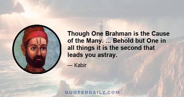 Though One Brahman is the Cause of the Many. ... Behold but One in all things it is the second that leads you astray.