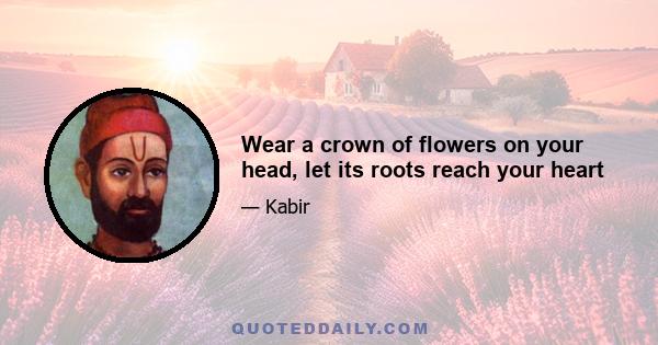 Wear a crown of flowers on your head, let its roots reach your heart