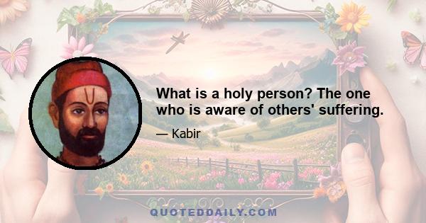 What is a holy person? The one who is aware of others' suffering.