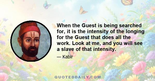 When the Guest is being searched for, it is the intensity of the longing for the Guest that does all the work. Look at me, and you will see a slave of that intensity.