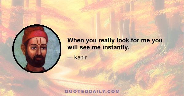 When you really look for me you will see me instantly.