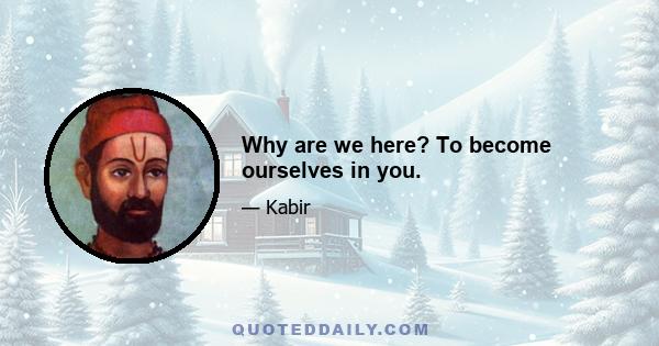 Why are we here? To become ourselves in you.