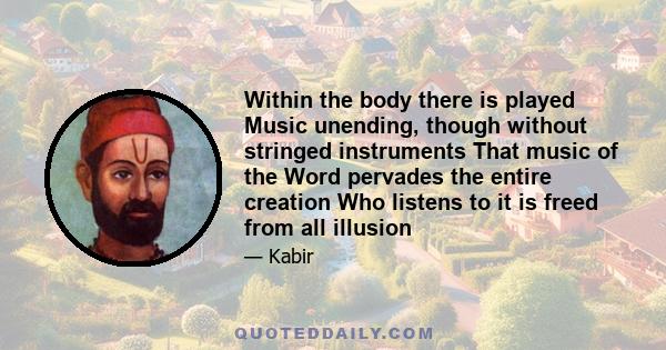 Within the body there is played Music unending, though without stringed instruments That music of the Word pervades the entire creation Who listens to it is freed from all illusion