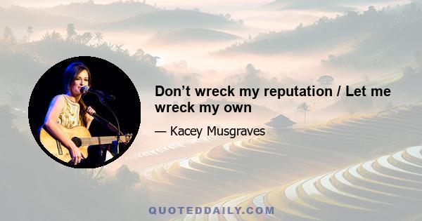 Don’t wreck my reputation / Let me wreck my own