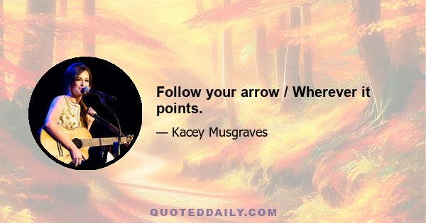 Follow your arrow / Wherever it points.