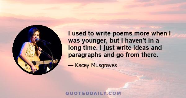 I used to write poems more when I was younger, but I haven't in a long time. I just write ideas and paragraphs and go from there.