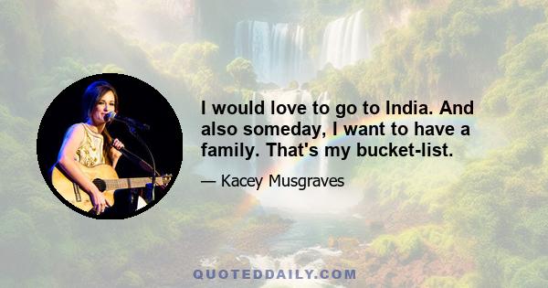 I would love to go to India. And also someday, I want to have a family. That's my bucket-list.