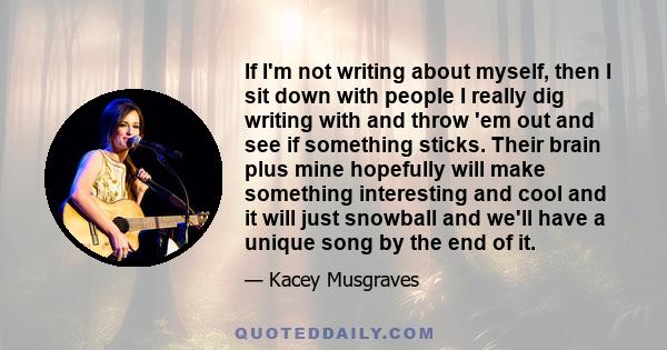 If I'm not writing about myself, then I sit down with people I really dig writing with and throw 'em out and see if something sticks. Their brain plus mine hopefully will make something interesting and cool and it will