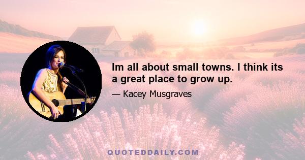 Im all about small towns. I think its a great place to grow up.