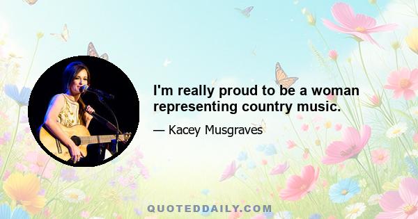 I'm really proud to be a woman representing country music.