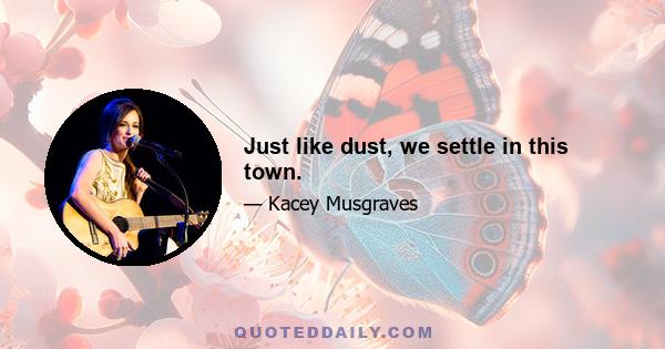 Just like dust, we settle in this town.