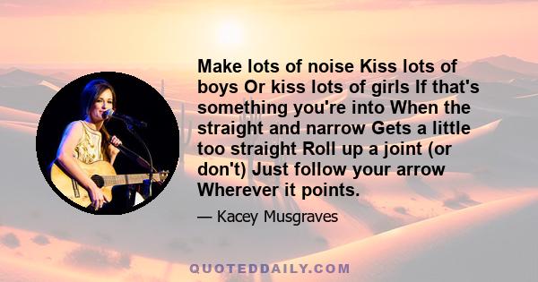 Make lots of noise Kiss lots of boys Or kiss lots of girls If that's something you're into When the straight and narrow Gets a little too straight Roll up a joint (or don't) Just follow your arrow Wherever it points.