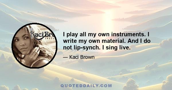 I play all my own instruments. I write my own material. And I do not lip-synch. I sing live.