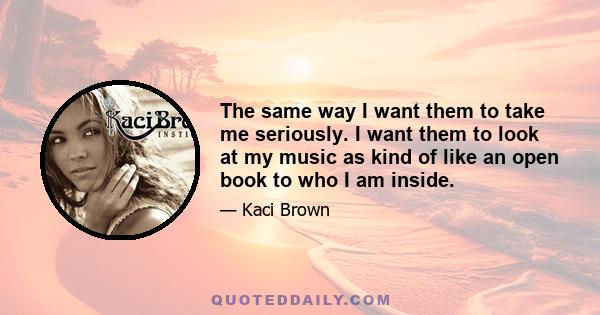 The same way I want them to take me seriously. I want them to look at my music as kind of like an open book to who I am inside.