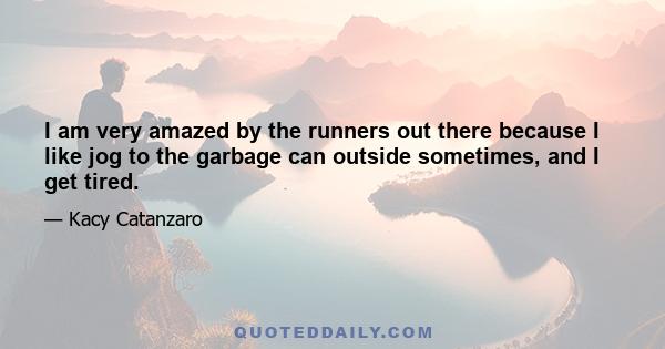 I am very amazed by the runners out there because I like jog to the garbage can outside sometimes, and I get tired.