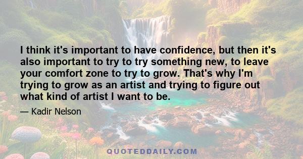 I think it's important to have confidence, but then it's also important to try to try something new, to leave your comfort zone to try to grow. That's why I'm trying to grow as an artist and trying to figure out what