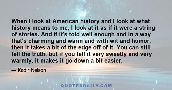 When I look at American history and I look at what history means to me, I look at it as if it were a string of stories. And if it's told well enough and in a way that's charming and warm and with wit and humor, then it