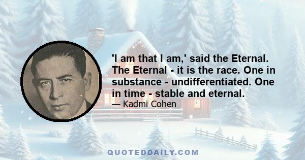 'I am that I am,' said the Eternal. The Eternal - it is the race. One in substance - undifferentiated. One in time - stable and eternal.