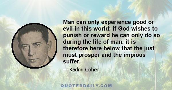 Man can only experience good or evil in this world; if God wishes to punish or reward he can only do so during the life of man. it is therefore here below that the just must prosper and the impious suffer.