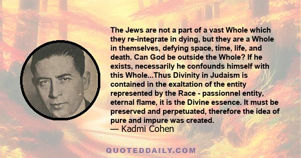 The Jews are not a part of a vast Whole which they re-integrate in dying, but they are a Whole in themselves, defying space, time, life, and death. Can God be outside the Whole? If he exists, necessarily he confounds