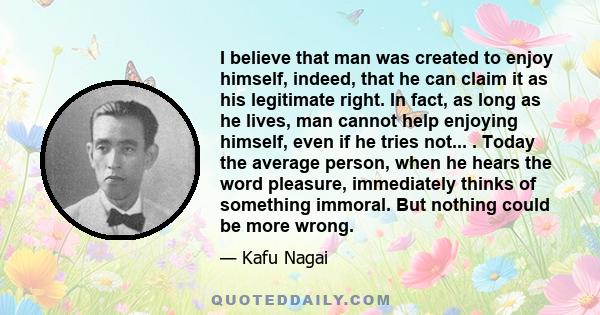 I believe that man was created to enjoy himself, indeed, that he can claim it as his legitimate right. In fact, as long as he lives, man cannot help enjoying himself, even if he tries not... . Today the average person,