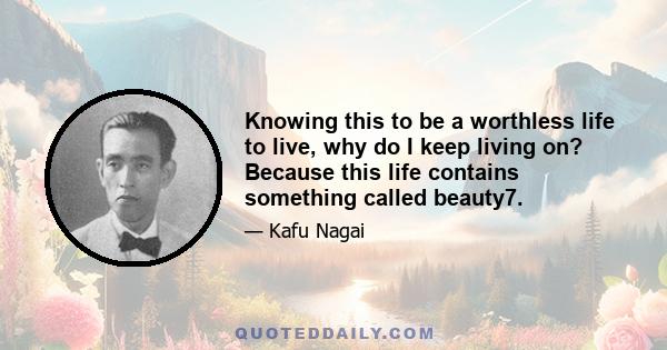 Knowing this to be a worthless life to live, why do I keep living on? Because this life contains something called beauty7.