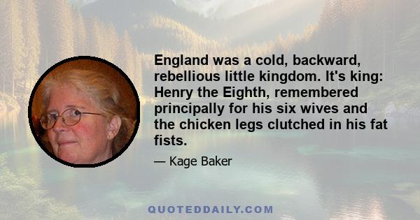 England was a cold, backward, rebellious little kingdom. It's king: Henry the Eighth, remembered principally for his six wives and the chicken legs clutched in his fat fists.