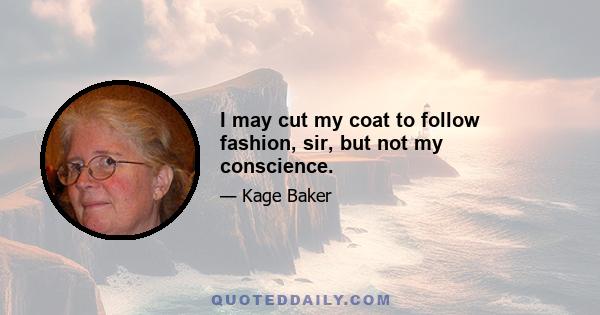 I may cut my coat to follow fashion, sir, but not my conscience.