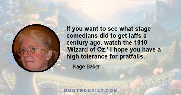 If you want to see what stage comedians did to get laffs a century ago, watch the 1910 'Wizard of Oz.' I hope you have a high tolerance for pratfalls.