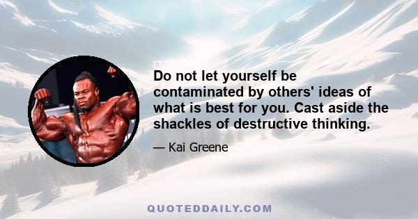 Do not let yourself be contaminated by others' ideas of what is best for you. Cast aside the shackles of destructive thinking.