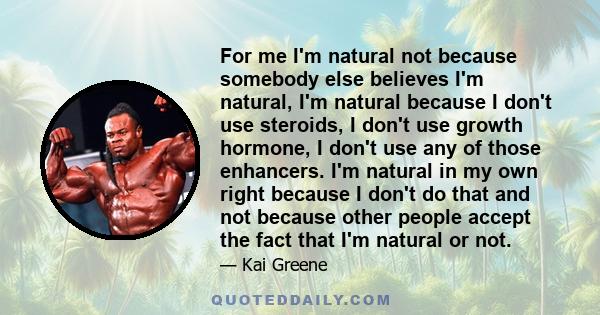 For me I'm natural not because somebody else believes I'm natural, I'm natural because I don't use steroids, I don't use growth hormone, I don't use any of those enhancers. I'm natural in my own right because I don't do 