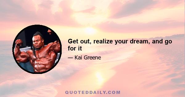 Get out, realize your dream, and go for it