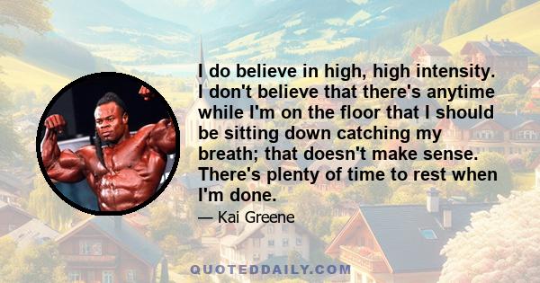 I do believe in high, high intensity. I don't believe that there's anytime while I'm on the floor that I should be sitting down catching my breath; that doesn't make sense. There's plenty of time to rest when I'm done.