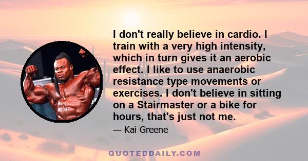 I don't really believe in cardio. I train with a very high intensity, which in turn gives it an aerobic effect. I like to use anaerobic resistance type movements or exercises. I don't believe in sitting on a Stairmaster 