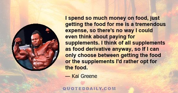 I spend so much money on food, just getting the food for me is a tremendous expense, so there's no way I could even think about paying for supplements. I think of all supplements as food derivative anyway, so If I can