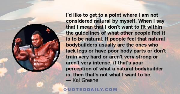 I'd like to get to a point where I am not considered natural by myself. When I say that I mean that I don't want to fit within the guidelines of what other people feel it is to be natural. If people feel that natural