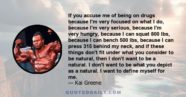 If you accuse me of being on drugs because I'm very focused on what I do, because I'm very serious, because I'm very hungry, because I can squat 800 lbs, because I can bench 500 lbs, because I can press 315 behind my