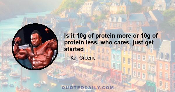 Is it 10g of protein more or 10g of protein less, who cares, just get started