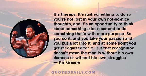 It’s therapy. It’s just something to do so you’re not lost in your own not-so-nice thoughts, and it’s an opportunity to think about something a lot nicer and to do something that’s with more purpose. So you do it, and