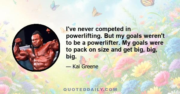 I've never competed in powerlifting. But my goals weren't to be a powerlifter. My goals were to pack on size and get big, big, big.